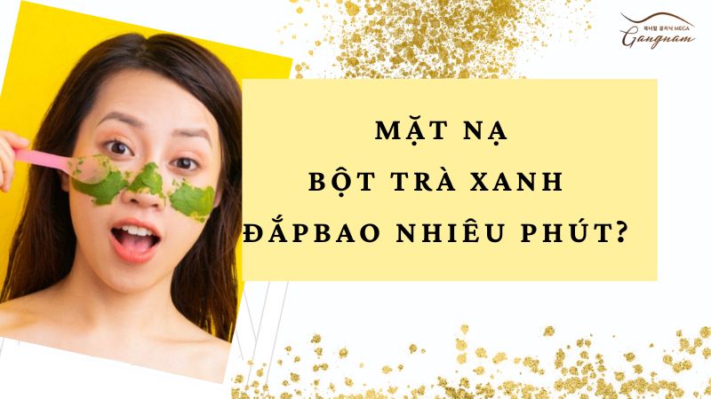 Mặt nạ bột trà xanh đắp bao nhiêu phút