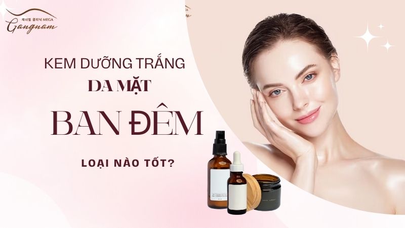 Kem dưỡng trắng da mặt ban đêm loại nào tốt nhất?