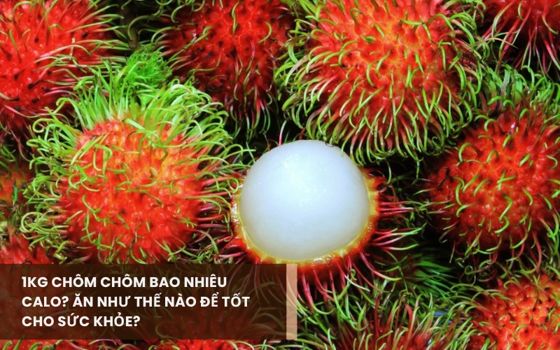 1kg chôm chôm bao nhiêu calo, chứa những chất gì và nên ăn bao nhiêu mỗi ngày? 