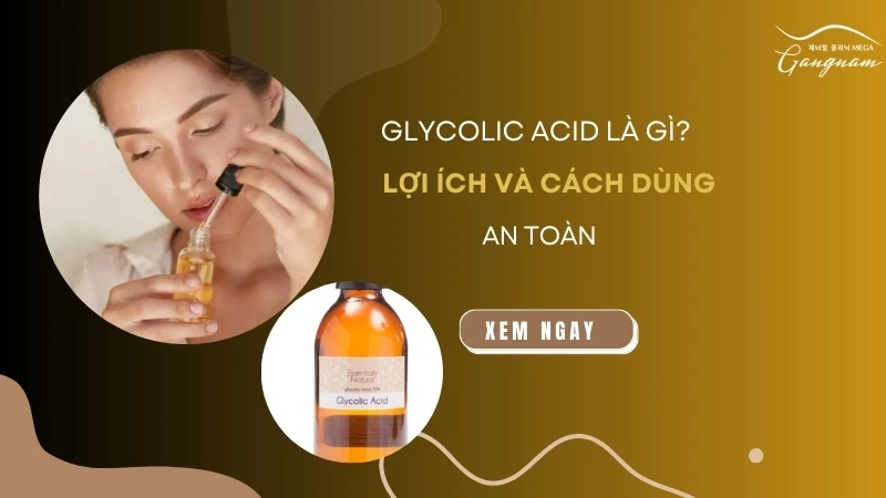 Glycolic Acid là gì? Lợi ích và cách dùng glycolic acid hiệu quả