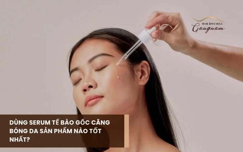 Serum tế bào gốc căng bóng da mặt có tác dụng gì? Lựa chọn sản phẩm nào tốt? 