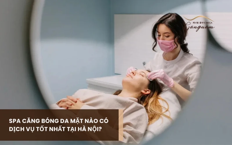 Tìm hiểu spa căng bóng da mặt tin cậy và đáng để lựa chọn tại Hà Nội 