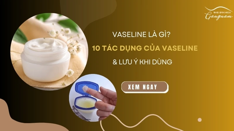 Vaseline là gì? 10 tác dụng của Vaseline và lưu ý khi dùng