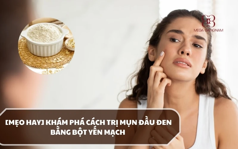 Hướng dẫn các cách trị mụn đầu đen bằng bột yến mạch đơn giản và hiệu quả tại nhà 