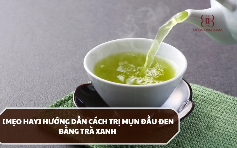 Trị mụn đầu đen bằng trà xanh có được không? Cách thực hiện như thế nào? 