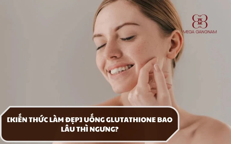 Giải đáp chi tiết uống Glutathione bao lâu thì ngưng? Tại sao? 