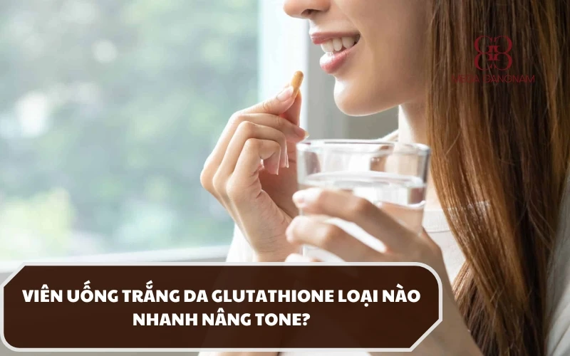 Sử dụng viên uống trắng da Glutathione nào tốt nhất? Hiệu quả làm trắng và nâng tone nhanh nhất? 